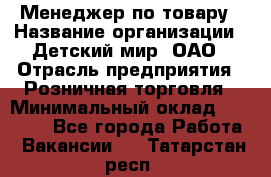 Менеджер по товару › Название организации ­ Детский мир, ОАО › Отрасль предприятия ­ Розничная торговля › Минимальный оклад ­ 24 000 - Все города Работа » Вакансии   . Татарстан респ.